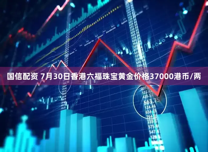 国信配资 7月30日香港六福珠宝黄金价格37000港币/两