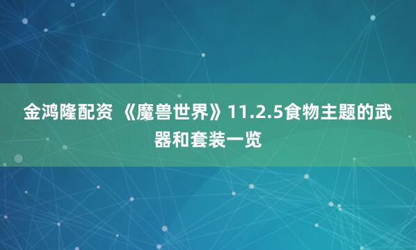 金鸿隆配资 《魔兽世界》11.2.5食物主题的武器和套装一览