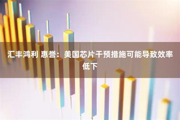 汇丰鸿利 惠誉：美国芯片干预措施可能导致效率低下