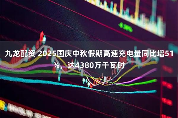 九龙配资 2025国庆中秋假期高速充电量同比增51%，达4380万千瓦时