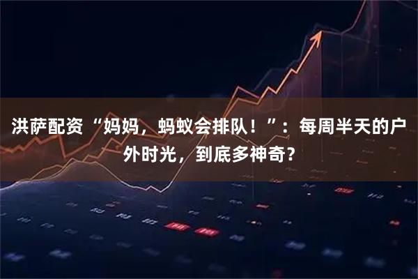 洪萨配资 “妈妈,蚂蚁会排队!”:每周半天的户外时光,到底多神奇?