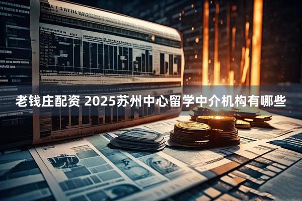 老钱庄配资 2025苏州中心留学中介机构有哪些