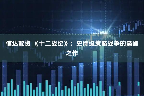 信达配资 《十二战纪》：史诗级策略战争的巅峰之作