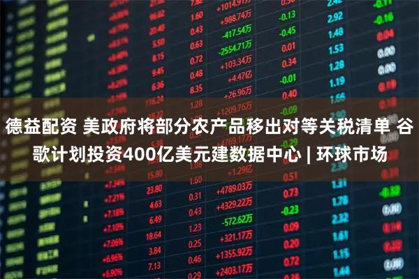 德益配资 美政府将部分农产品移出对等关税清单 谷歌计划投资400亿美元建数据中心 | 环球市场