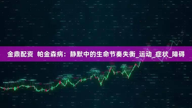 金鼎配资  帕金森病：静默中的生命节奏失衡_运动_症状_障碍