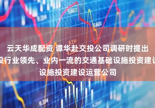 云天华成配资 谭华赴交投公司调研时提出：全面建设行业领先、业内一流的交通基础设施投资建设运营公司