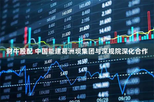 财牛股配 中国能建葛洲坝集团与深规院深化合作