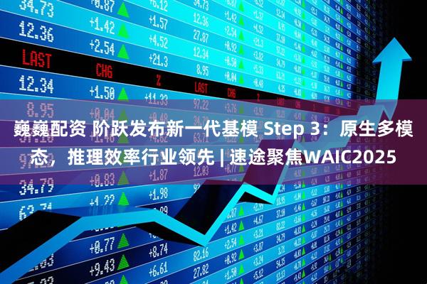 巍巍配资 阶跃发布新一代基模 Step 3：原生多模态，推理效率行业领先 | 速途聚焦WAIC2025