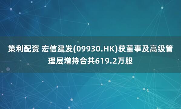 策利配资 宏信建发(09930.HK)获董事及高级管理层增持合共619.2万股