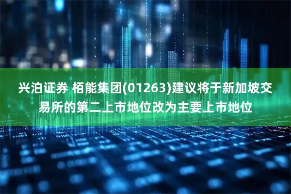 兴泊证券 栢能集团(01263)建议将于新加坡交易所的第二上市地位改为主要上市地位