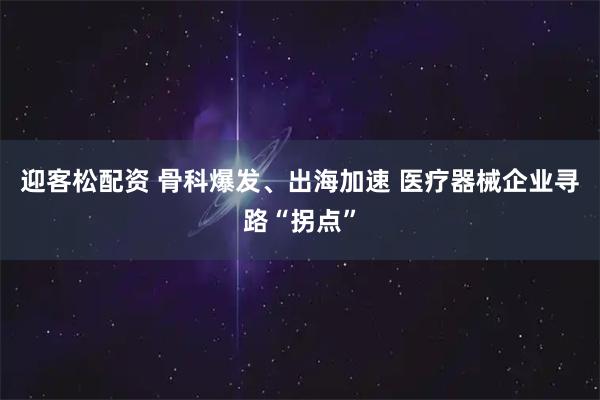 迎客松配资 骨科爆发、出海加速 医疗器械企业寻路“拐点”