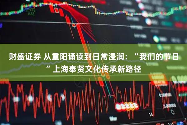 财盛证券 从重阳诵读到日常浸润：“我们的节日”上海奉贤文化传承新路径