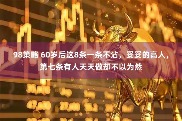 98策略 60岁后这8条一条不沾，妥妥的高人，第七条有人天天做却不以为然