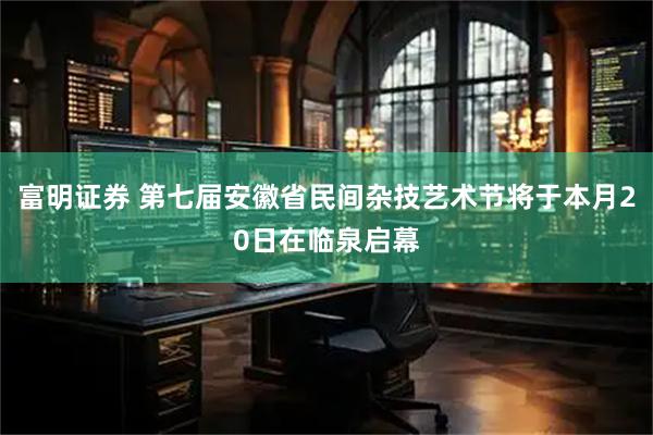 富明证券 第七届安徽省民间杂技艺术节将于本月20日在临泉启幕