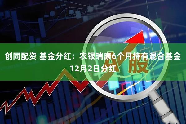 创同配资 基金分红：农银瑞康6个月持有混合基金12月2日分红