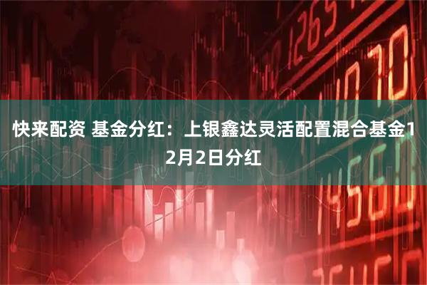 快来配资 基金分红：上银鑫达灵活配置混合基金12月2日分红