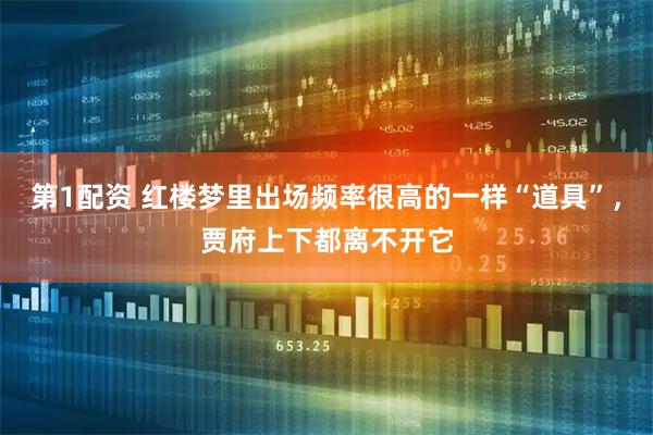 第1配资 红楼梦里出场频率很高的一样“道具”，贾府上下都离不开它