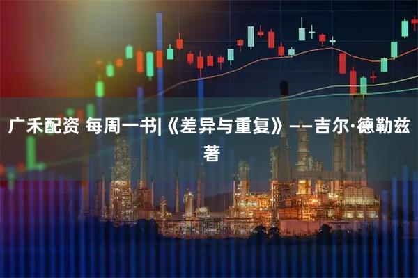 广禾配资 每周一书|《差异与重复》——吉尔·德勒兹 著