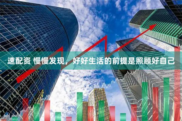 速配资 慢慢发现，好好生活的前提是照顾好自己