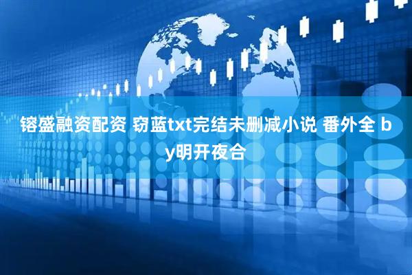 镕盛融资配资 窃蓝txt完结未删减小说 番外全 by明开夜合