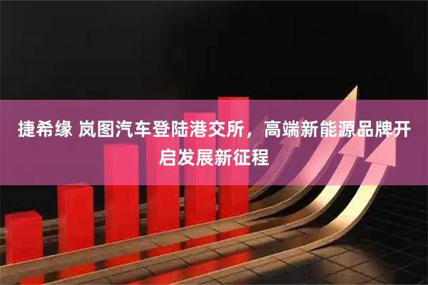 捷希缘 岚图汽车登陆港交所，高端新能源品牌开启发展新征程