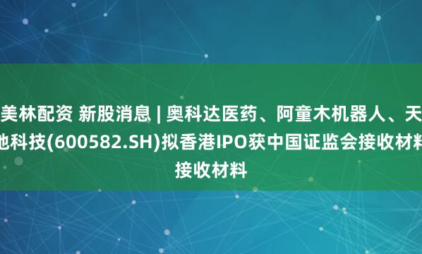 美林配资 新股消息 | 奥科达医药、阿童木机器人、天地科技(600582.SH)拟香港IPO获中国证监会接收材料