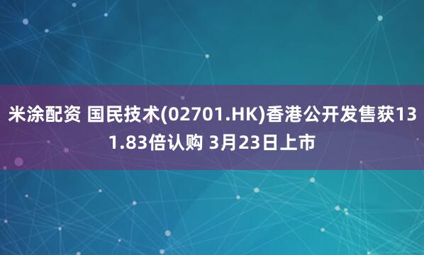 米涂配资 国民技术(02701.HK)香港公开发售获131.83倍认购 3月23日上市