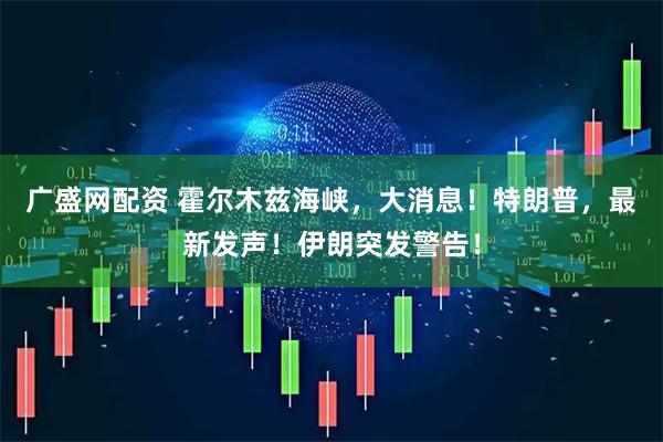 广盛网配资 霍尔木兹海峡，大消息！特朗普，最新发声！伊朗突发警告！