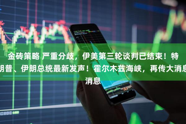金砖策略 严重分歧，伊美第三轮谈判已结束！特朗普、伊朗总统最新发声！霍尔木兹海峡，再传大消息