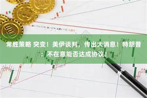 常胜策略 突变！美伊谈判，传出大消息！特朗普：不在意能否达成协议！